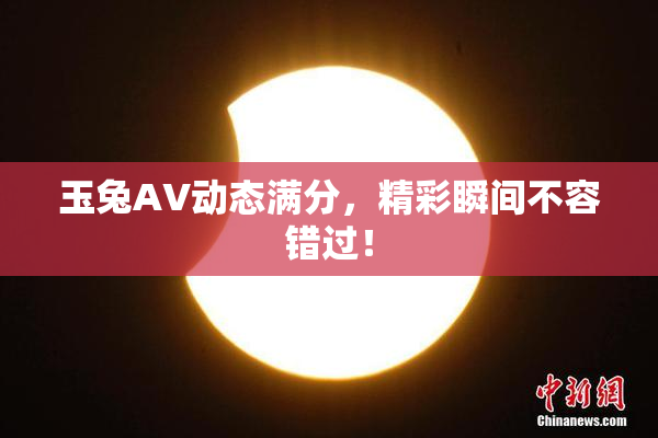 玉兔AV动态满分，精彩瞬间不容错过！