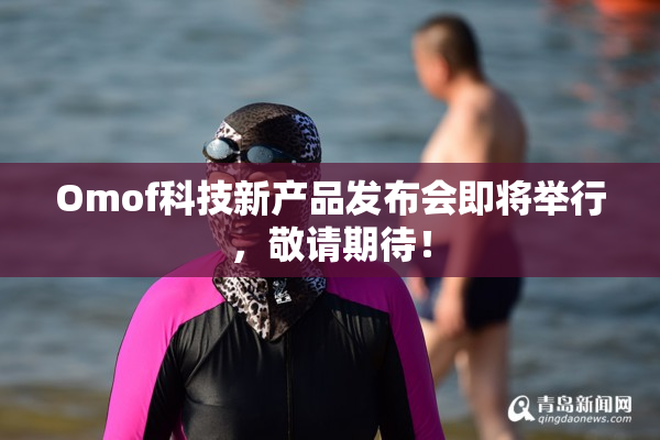 Omof科技新产品发布会即将举行，敬请期待！