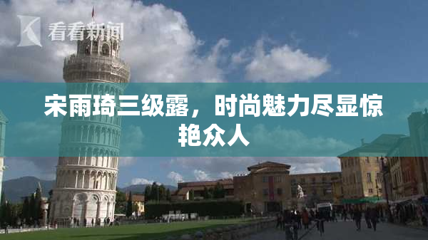 宋雨琦三级露，时尚魅力尽显惊艳众人