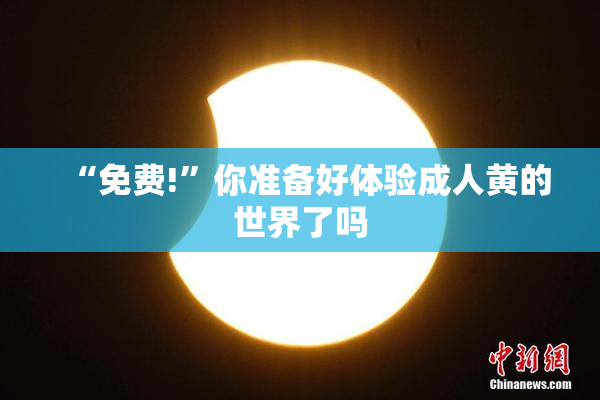 “免费!”你准备好体验成人黄的世界了吗