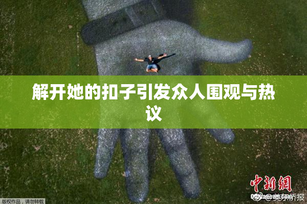 解开她的扣子引发众人围观与热议