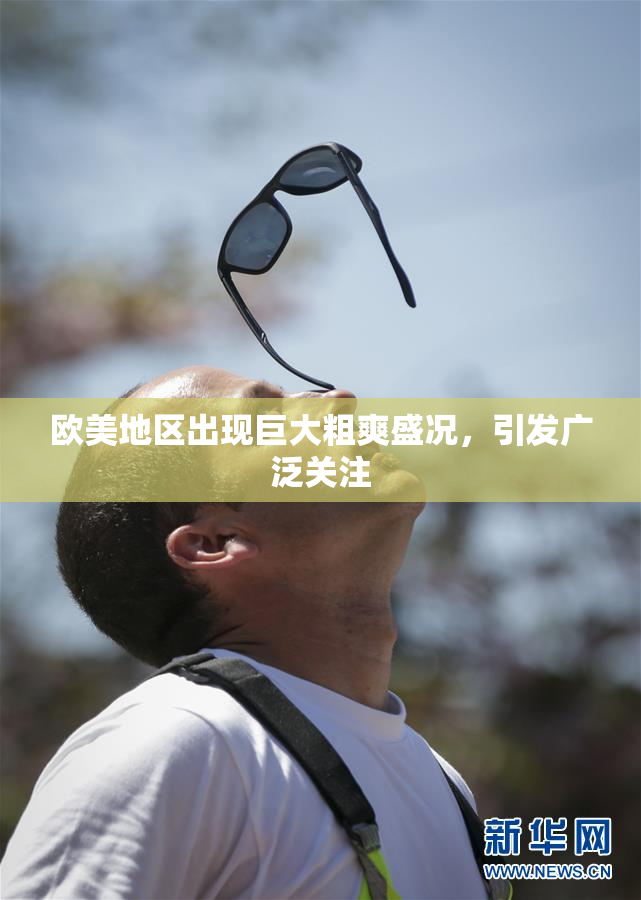 欧美地区出现巨大粗爽盛况，引发广泛关注