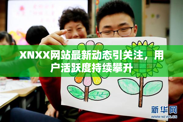 XNXX网站最新动态引关注，用户活跃度持续攀升