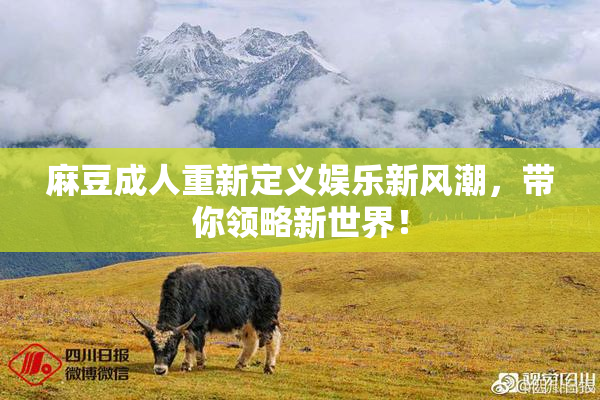 麻豆成人重新定义娱乐新风潮，带你领略新世界！