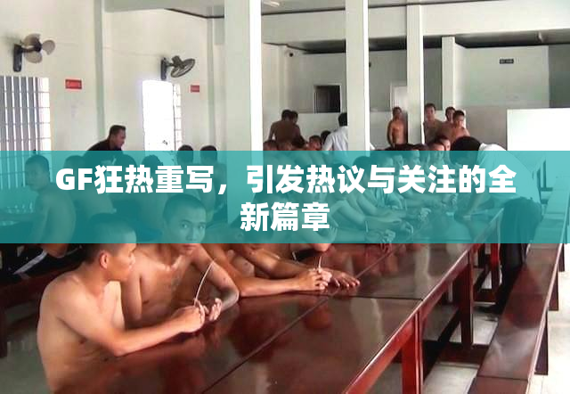 GF狂热重写，引发热议与关注的全新篇章