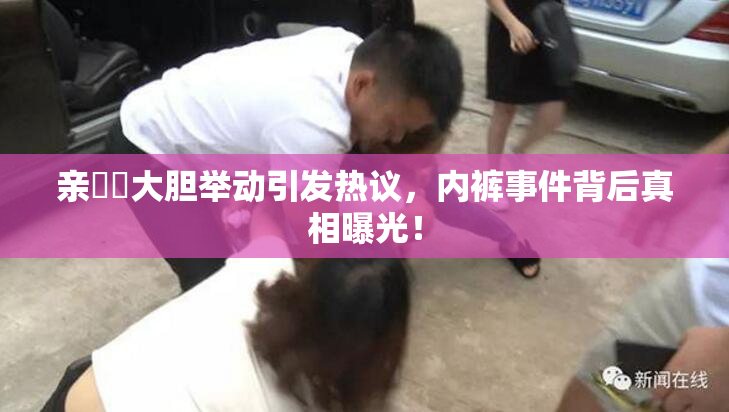 亲妺妺大胆举动引发热议，内裤事件背后真相曝光！