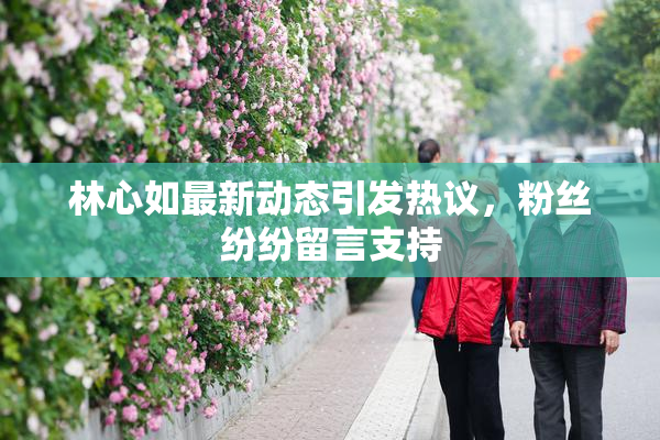 林心如最新动态引发热议，粉丝纷纷留言支持
