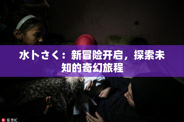 水卜さく：新冒险开启，探索未知的奇幻旅程