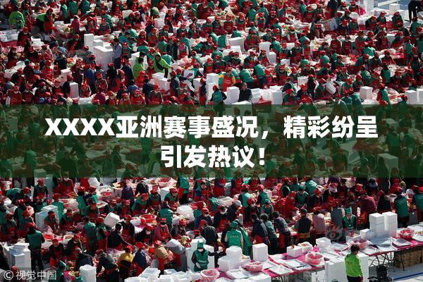 XXXX亚洲赛事盛况，精彩纷呈引发热议！