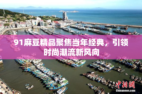 91麻豆精品聚焦当年经典，引领时尚潮流新风向