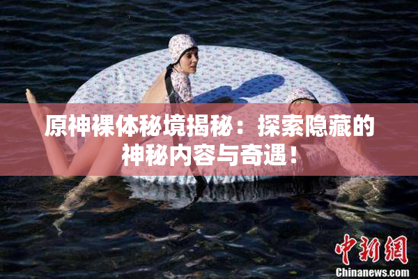 原神裸体秘境揭秘：探索隐藏的神秘内容与奇遇！