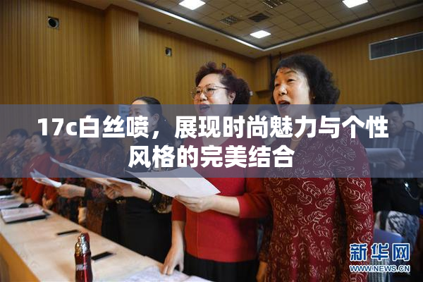 17c白丝喷，展现时尚魅力与个性风格的完美结合