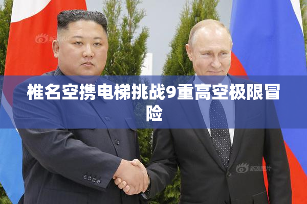 椎名空携电梯挑战9重高空极限冒险