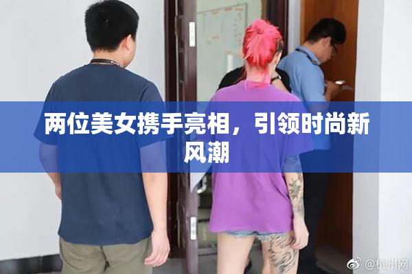 两位美女携手亮相，引领时尚新风潮