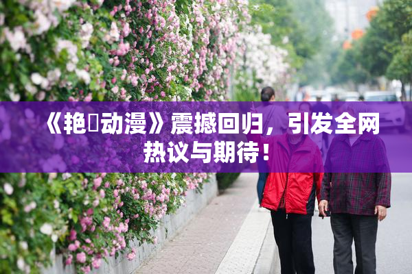 《艳鉧动漫》震撼回归，引发全网热议与期待！