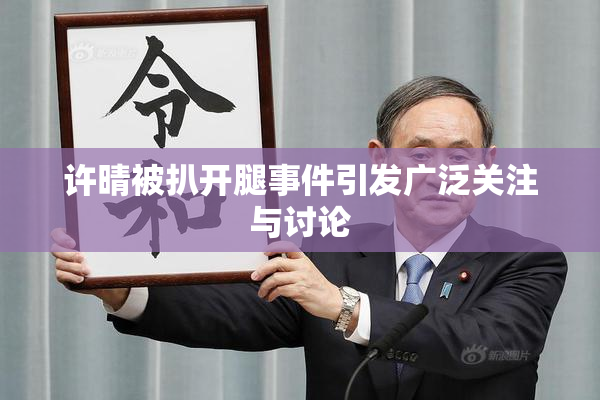 许晴被扒开腿事件引发广泛关注与讨论