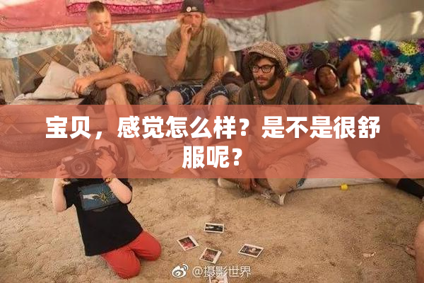 宝贝，感觉怎么样？是不是很舒服呢？