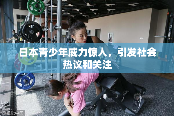 日本青少年威力惊人，引发社会热议和关注