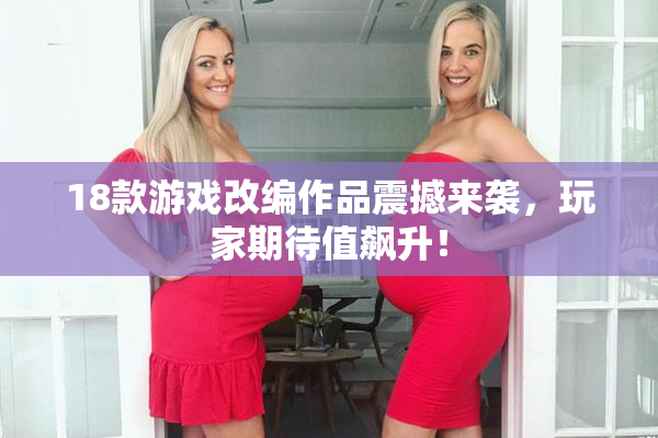 18款游戏改编作品震撼来袭，玩家期待值飙升！