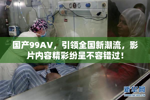 国产99AV，引领全国新潮流，影片内容精彩纷呈不容错过！