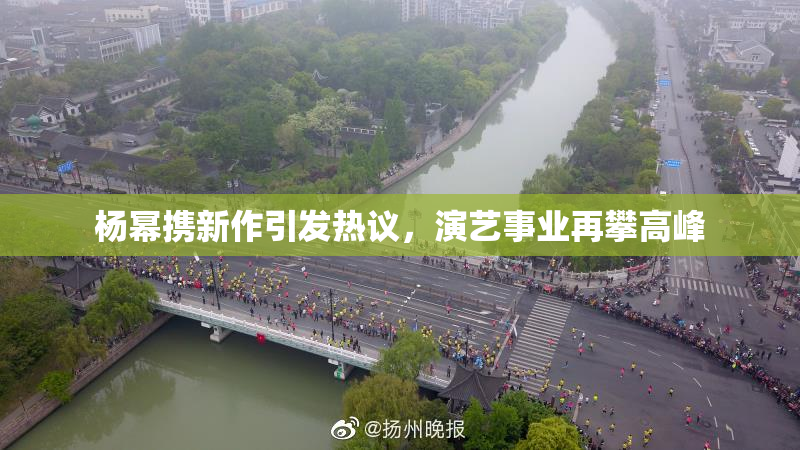 杨幂携新作引发热议，演艺事业再攀高峰