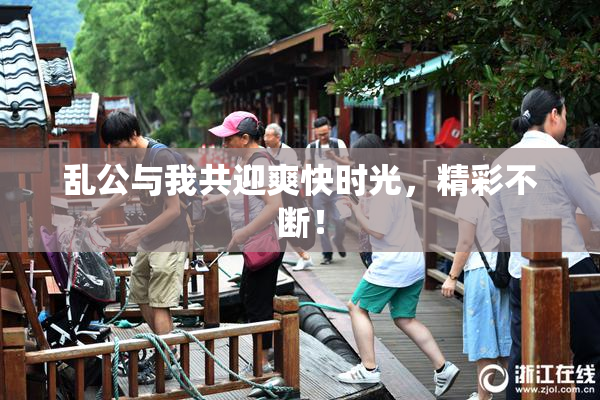 乱公与我共迎爽快时光，精彩不断！
