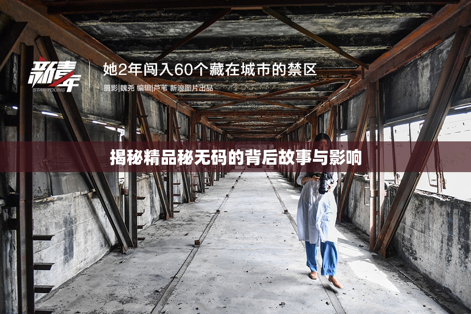 揭秘精品秘无码的背后故事与影响