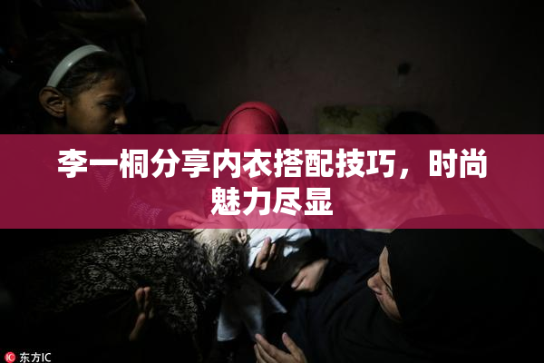 李一桐分享内衣搭配技巧，时尚魅力尽显