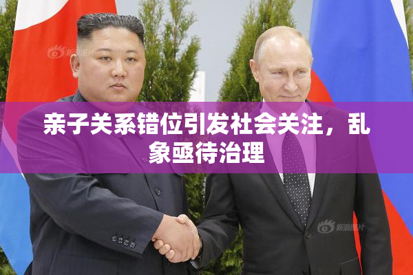 亲子关系错位引发社会关注，乱象亟待治理