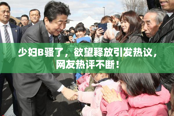 少妇B骚了，欲望释放引发热议，网友热评不断！