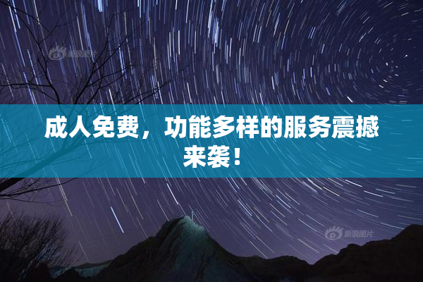 成人免费，功能多样的服务震撼来袭！
