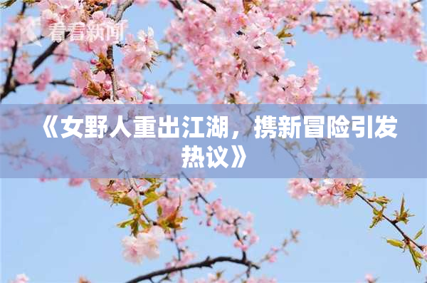 《女野人重出江湖，携新冒险引发热议》