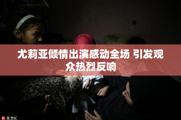 尤莉亚倾情出演感动全场 引发观众热烈反响