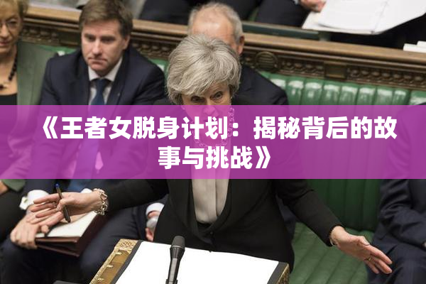 《王者女脱身计划：揭秘背后的故事与挑战》
