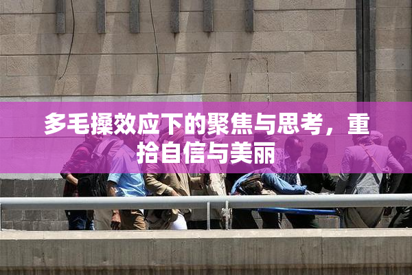 多毛搡效应下的聚焦与思考，重拾自信与美丽
