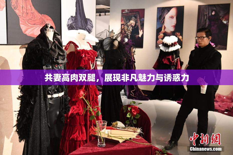 共妻高肉双腿，展现非凡魅力与诱惑力