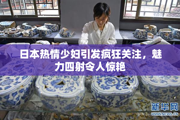 日本热情少妇引发疯狂关注，魅力四射令人惊艳