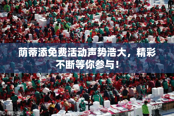 荫蒂添免费活动声势浩大，精彩不断等你参与！
