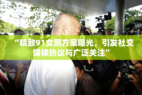 “精致91女厕方案曝光，引发社交媒体热议与广泛关注”