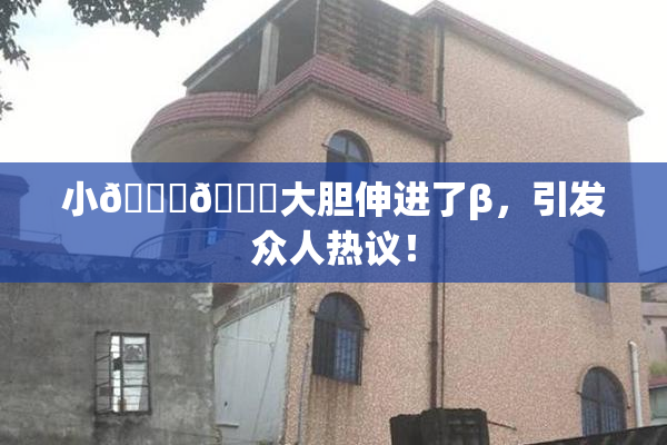 小🐔🐔大胆伸进了β，引发众人热议！
