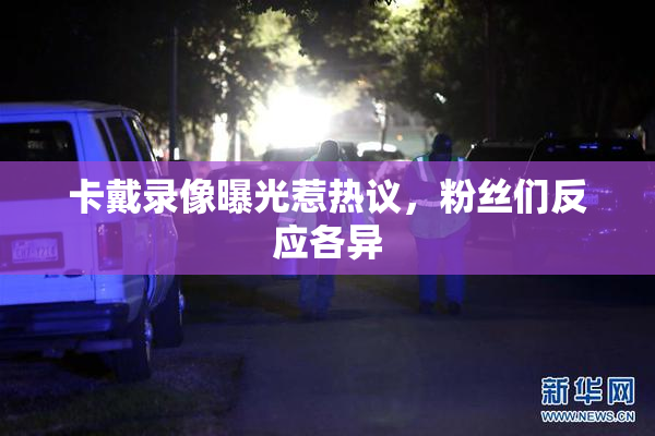 卡戴录像曝光惹热议，粉丝们反应各异