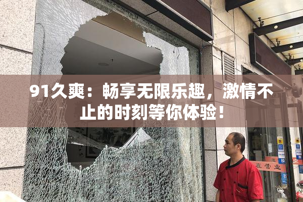 91久爽：畅享无限乐趣，激情不止的时刻等你体验！