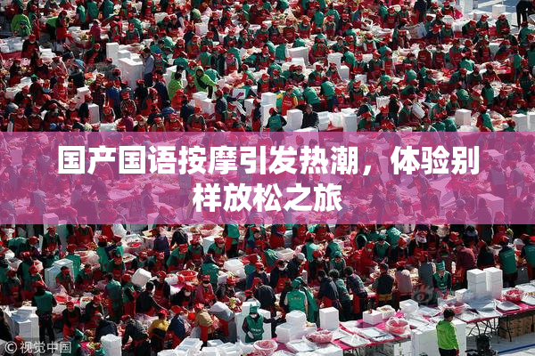 国产国语按摩引发热潮，体验别样放松之旅