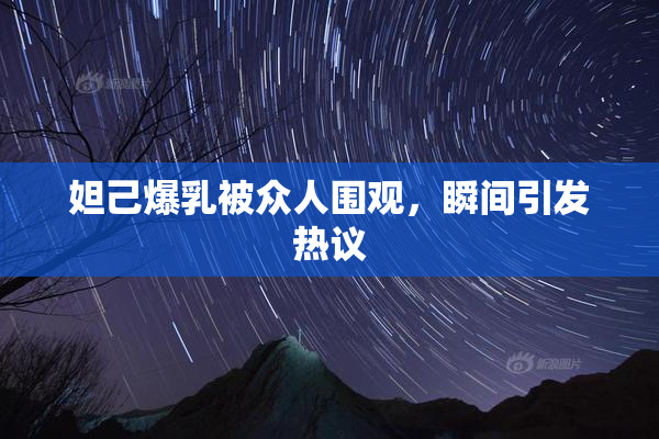 妲己爆乳被众人围观，瞬间引发热议