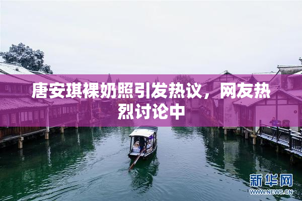唐安琪裸奶照引发热议，网友热烈讨论中