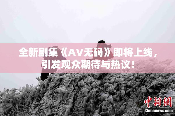 全新剧集《AV无码》即将上线，引发观众期待与热议！