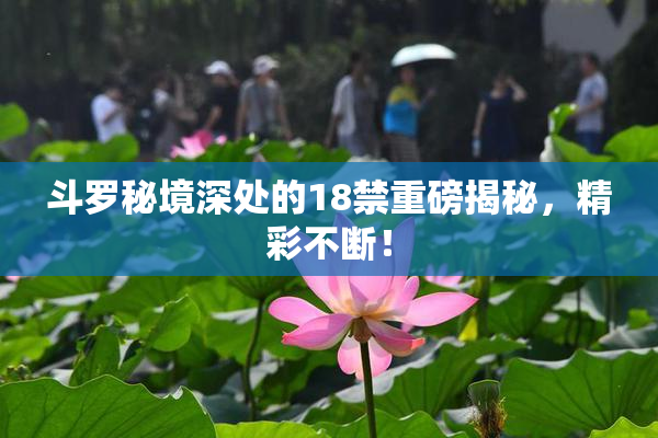 斗罗秘境深处的18禁重磅揭秘，精彩不断！