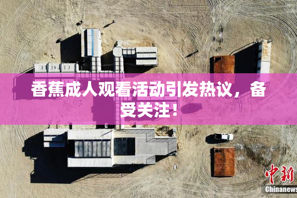 香蕉成人观看活动引发热议，备受关注！