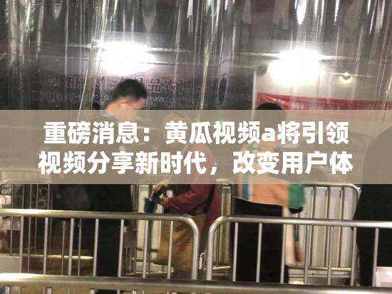 重磅消息：黄瓜视频a将引领视频分享新时代，改变用户体验！