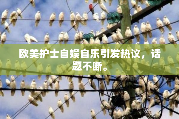 欧美护士自娱自乐引发热议，话题不断。